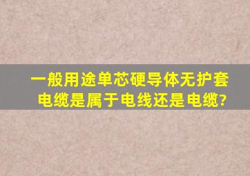 一般用途单芯硬导体无护套电缆是属于电线还是电缆?