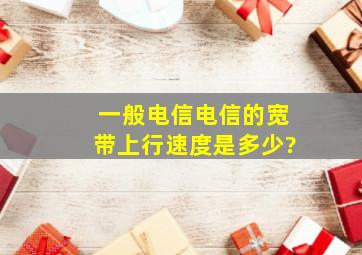 一般电信电信的宽带。上行速度是多少?