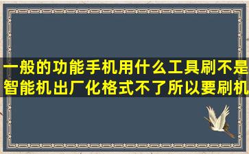 一般的功能手机用什么工具刷,不是智能机,出厂化格式不了。所以要刷机