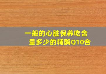 一般的心脏保养吃含量多少的辅酶Q10合