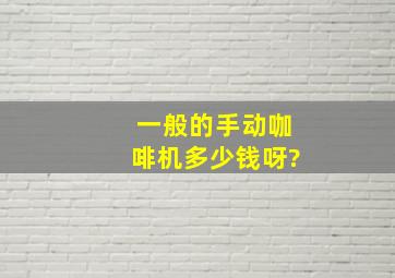 一般的手动咖啡机多少钱呀?