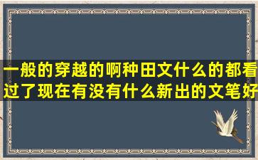 一般的穿越的啊,种田文什么的都看过了,现在有没有什么新出的文笔好...