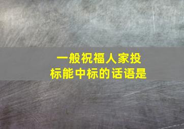 一般祝福人家投标能中标的话语是(