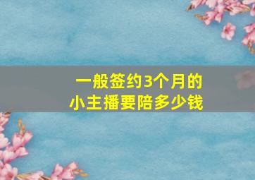 一般签约3个月的小主播要陪多少钱