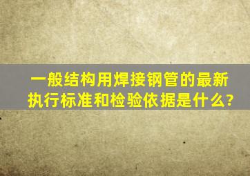 一般结构用焊接钢管的最新执行标准和检验依据是什么?