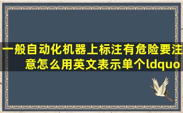 一般自动化机器上标注有危险,要注意怎么用英文表示,单个“注意”...