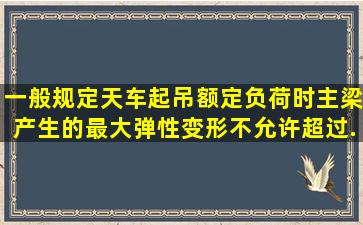 一般规定天车起吊额定负荷时,主梁产生的最大弹性变形不允许超过...