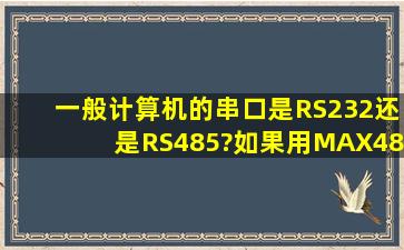 一般计算机的串口是RS232还是RS485?如果用MAX485芯片接到...