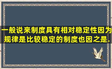 一般说来,制度具有相对稳定性,因为规律是比较稳定的,制度也因之是...