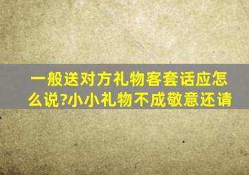 一般送对方礼物客套话应怎么说?小小礼物不成敬意还请