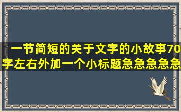 一节简短的关于文字的小故事70字左右外加一个小标题。急急急急急