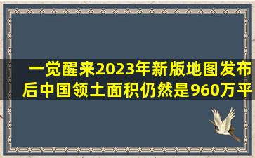 一觉醒来,2023年新版地图发布后,中国领土面积仍然是960万平方公里