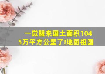 一觉醒来,国土面积1045万平方公里了!地图祖国