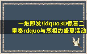 一触即发!“3D惊喜二重奏”与您相约盛夏活动