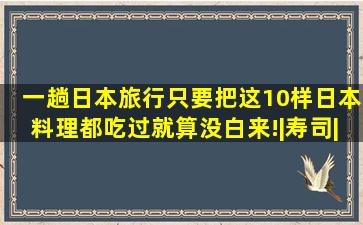 一趟日本旅行只要把这10样日本料理都吃过,就算没白来!|寿司|天妇罗...