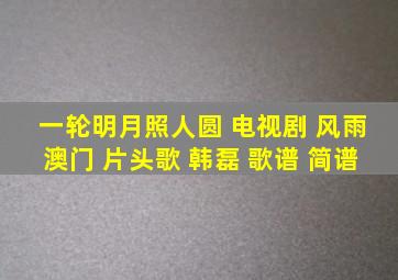 一轮明月照人圆 电视剧 风雨澳门 片头歌 韩磊 歌谱 简谱