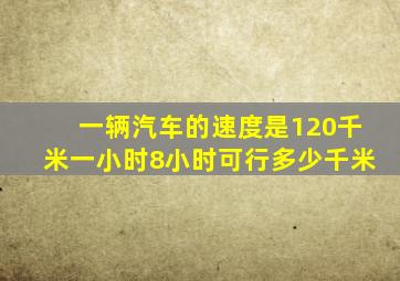 一辆汽车的速度是120千米一小时,8小时可行多少千米