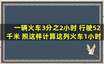 一辆火车3分之2小时 行驶52千米 照这样计算,这列火车1小时行驶多少...