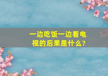 一边吃饭一边看电视的后果是什么?