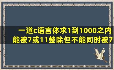 一道c语言体(求1到1000之内能被7或11整除但不能同时被7和11整除的...