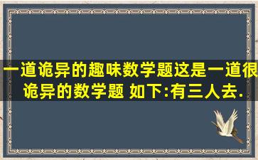 一道【诡异】的趣味数学题这是一道很诡异的数学题 如下:有三人去...