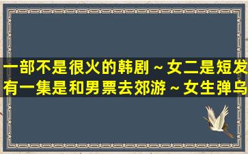 一部不是很火的韩剧～女二是短发,有一集是和男票去郊游～女生弹乌克...