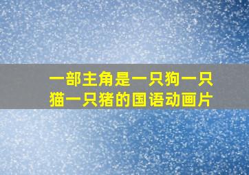 一部主角是一只狗一只猫一只猪的国语动画片