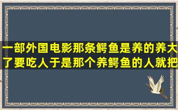 一部外国电影,那条鳄鱼是养的,养大了要吃人,于是那个养鳄鱼的人就把...