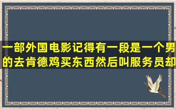 一部外国电影记得有一段是一个男的去肯德鸡买东西,然后叫服务员,却...