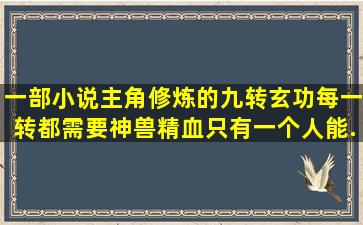 一部小说主角修炼的九转玄功,每一转都需要神兽精血,只有一个人能...