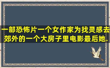 一部恐怖片,一个女作家为找灵感去郊外的一个大房子里,电影最后她...