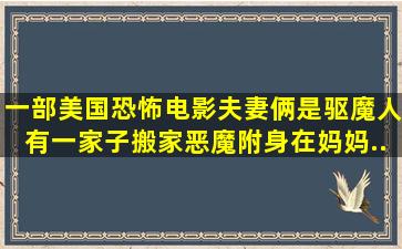 一部美国恐怖电影。夫妻俩是驱魔人。有一家子搬家,恶魔附身在妈妈...