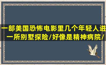 一部美国恐怖电影里,几个年轻人进一所别墅探险/好像是精神病院/然后