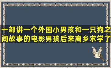 一部讲一个外国小男孩和一只狗之间故事的电影,男孩后来离乡求学了,...