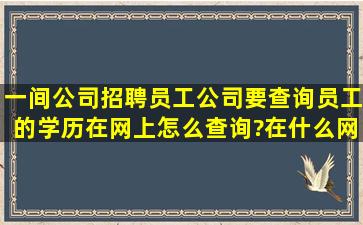 一间公司招聘员工,公司要查询员工的学历,在网上怎么查询?(在什么网...