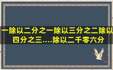 一除以二分之一除以三分之二除以四分之三....除以二千零六分之...