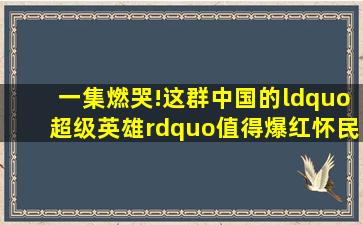 一集燃哭!这群中国的“超级英雄”,值得爆红怀民敌机