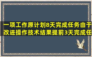 一项工作,原计划8天完成任务,由于改进操作技术,结果提前3天完成任务,...