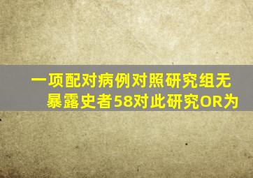 一项配对病例对照研究,组无暴露史者58对。此研究OR为