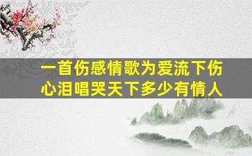 一首伤感情歌《为爱流下伤心泪》,唱哭天下多少有情人