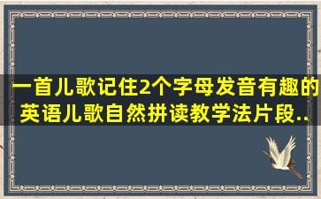 一首儿歌记住2个字母发音,有趣的英语儿歌,自然拼读教学法片段...