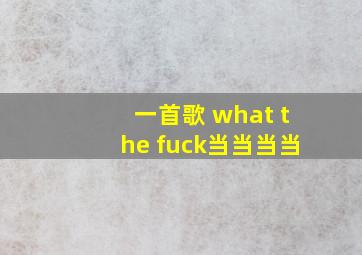 一首歌 what the fuck当当当当