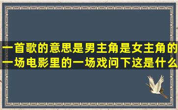 一首歌的意思是男主角是女主角的一场电影里的一场戏,问下这是什么歌