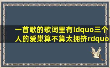 一首歌的歌词里有“三个人的爱巢算不算太拥挤”这=首=歌的歌名是...