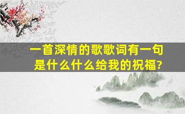 一首深情的歌歌词有一句是什么什么给我的祝福?