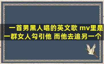 一首男黑人唱的英文歌 mv里是一群女人勾引他 而他去追另一个女人