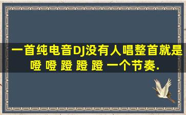 一首纯电音DJ,没有人唱,整首就是噔 噔 蹬 蹬 蹬。。。。。 一个节奏,...