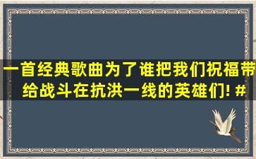 一首经典歌曲《为了谁》把我们祝福带给战斗在抗洪一线的英雄们! #...