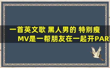 一首英文歌 黑人男的 特别瘦 MV是一帮朋友在一起开PART 歌词里有...