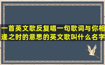 一首英文歌反复唱一句歌词与你相逢之时的意思的英文歌叫什么名字...